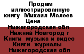 Продам иллюстрированную книгу “Михаил Малеев“ › Цена ­ 350 - Нижегородская обл., Нижний Новгород г. Книги, музыка и видео » Книги, журналы   . Нижегородская обл.